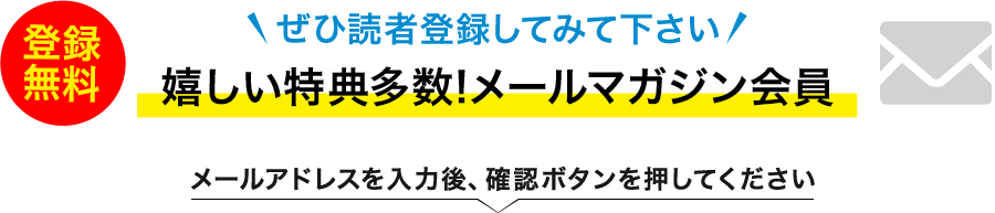 ぜひ読者登録してみて下さい。登録無料！嬉しい特典多数！メールマガジン会員。メールアドレスを入力後、確認ボタンを押して下さい。