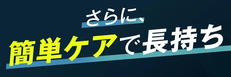 さらに、簡単ケアで長持ち